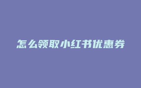 怎么领取小红书优惠券