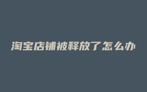 淘宝店铺被释放了怎么办