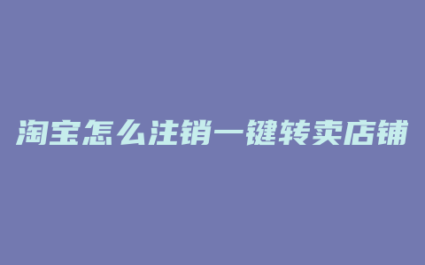 淘宝怎么注销一键转卖店铺