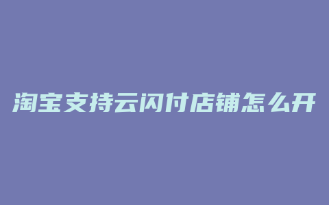 淘宝支持云闪付店铺怎么开