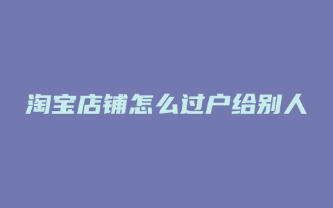 淘宝店铺怎么过户给别人