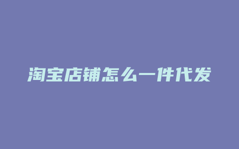 淘宝店铺怎么一件代发