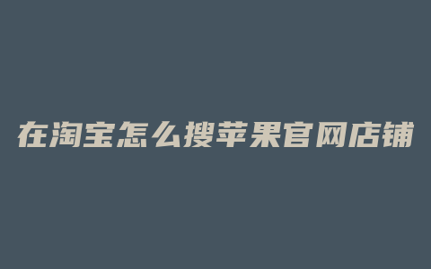 在淘宝怎么搜苹果官网店铺