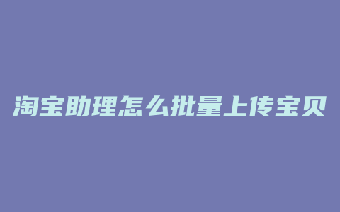 淘宝助理怎么批量上传宝贝到店铺