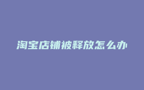 淘宝店铺被释放怎么办