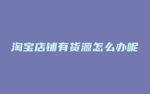 淘宝店铺有货源怎么办呢