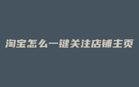 淘宝怎么一键关注店铺主页