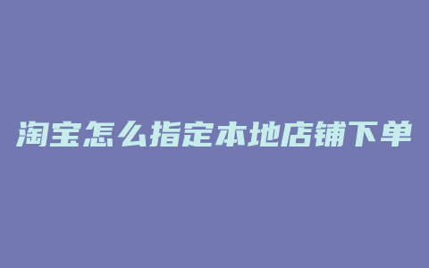 淘宝怎么指定本地店铺下单