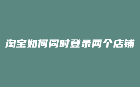 淘宝如何同时登录两个店铺