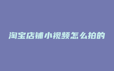 淘宝店铺小视频怎么拍的