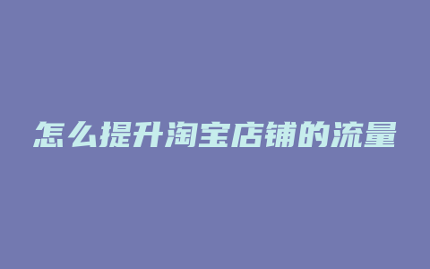 怎么提升淘宝店铺的流量