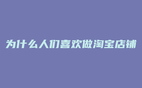 为什么人们喜欢做淘宝店铺