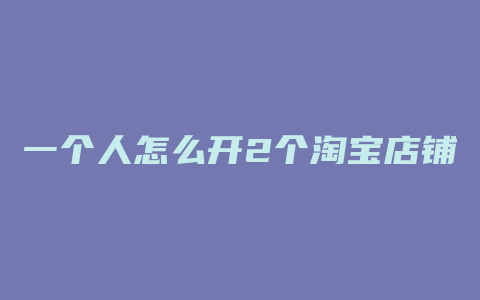 一个人怎么开2个淘宝店铺