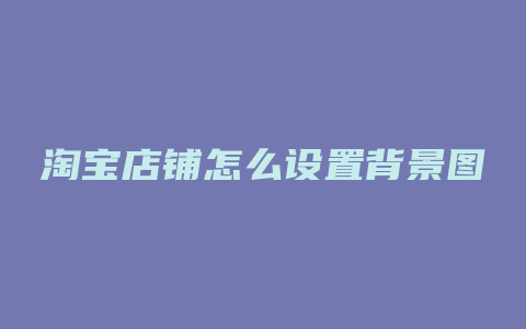 淘宝店铺怎么设置背景图