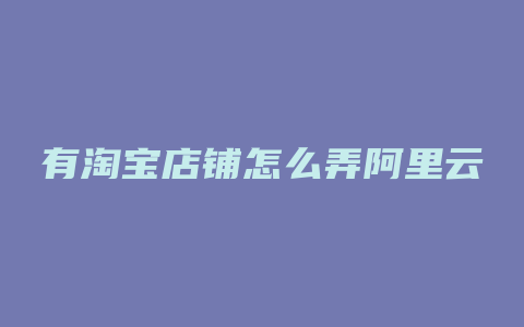 有淘宝店铺怎么弄阿里云