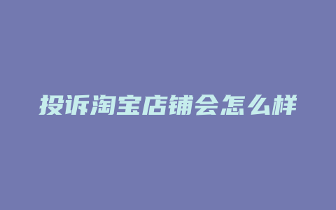 投诉淘宝店铺会怎么样