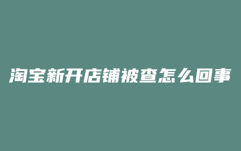 淘宝新开店铺被查怎么回事