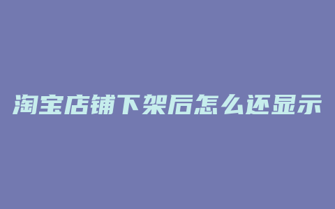 淘宝店铺下架后怎么还显示