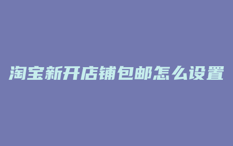 淘宝新开店铺包邮怎么设置