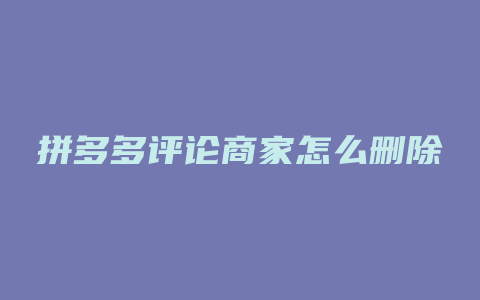 拼多多评论商家怎么删除