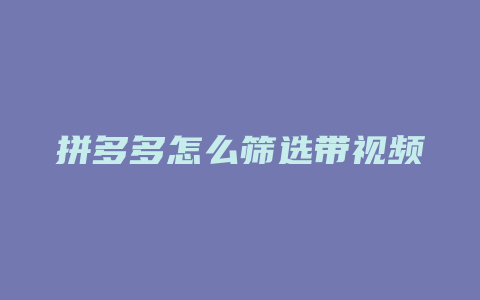 拼多多怎么筛选带视频