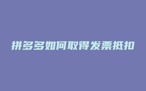 拼多多如何取得发票抵扣