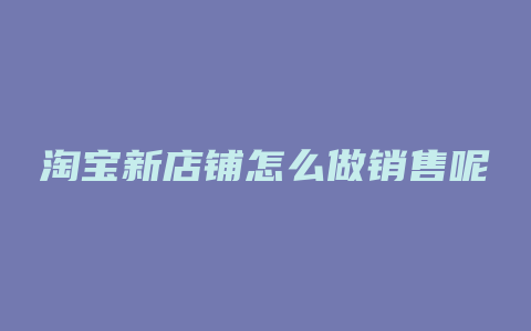 淘宝新店铺怎么做销售呢