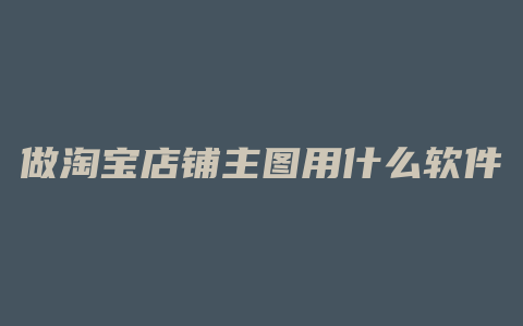 做淘宝店铺主图用什么软件