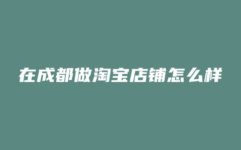 在成都做淘宝店铺怎么样