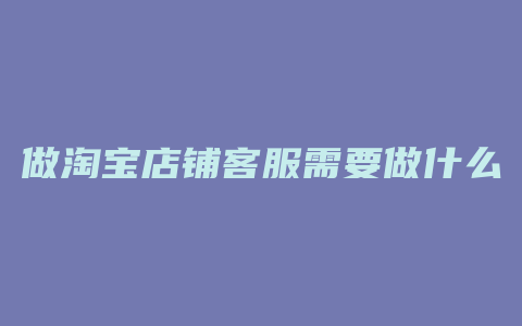 做淘宝店铺客服需要做什么