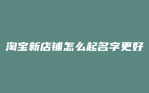 淘宝新店铺怎么起名字更好