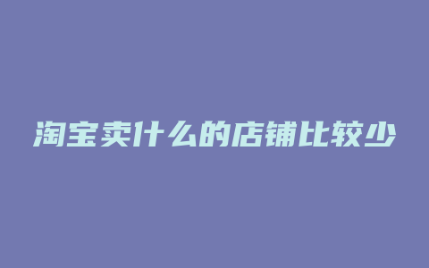 淘宝卖什么的店铺比较少