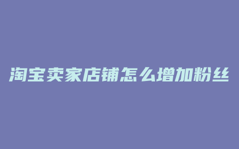 淘宝卖家店铺怎么增加粉丝