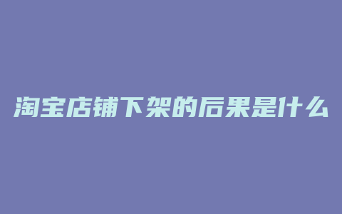 淘宝店铺下架的后果是什么