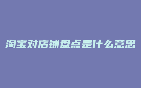 淘宝对店铺盘点是什么意思