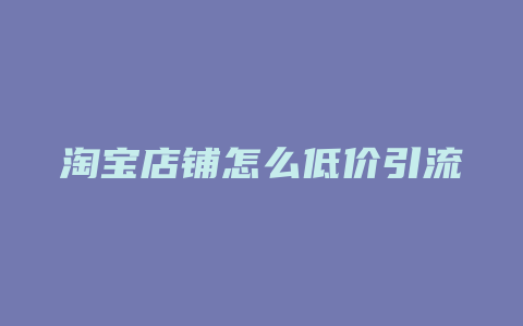 淘宝店铺怎么低价引流