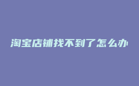 淘宝店铺找不到了怎么办