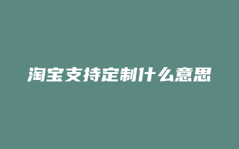 淘宝支持定制什么意思