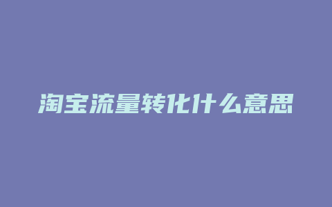 淘宝流量转化什么意思