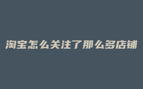 淘宝怎么关注了那么多店铺