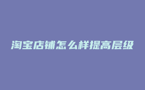 淘宝店铺怎么样提高层级