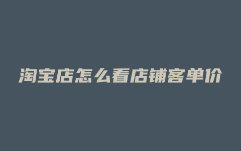 淘宝店怎么看店铺客单价