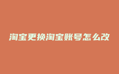 淘宝更换淘宝账号怎么改