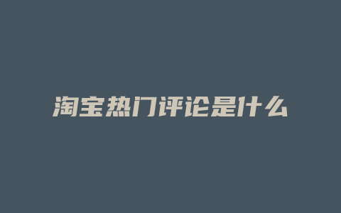 淘宝热门评论是什么