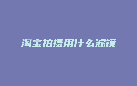 淘宝拍摄用什么滤镜