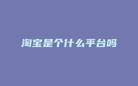 淘宝是个什么平台吗