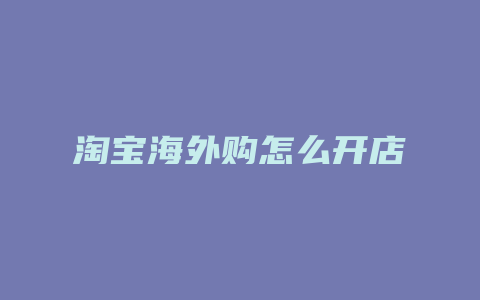 淘宝海外购怎么开店