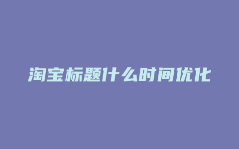 淘宝标题什么时间优化