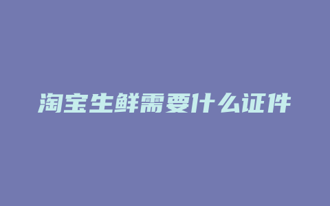 淘宝生鲜需要什么证件