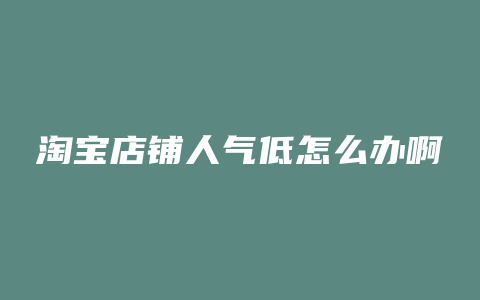 淘宝店铺人气低怎么办啊